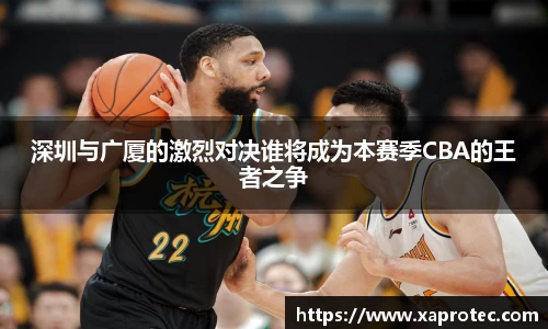 深圳与广厦的激烈对决谁将成为本赛季CBA的王者之争