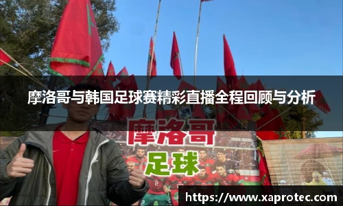 摩洛哥与韩国足球赛精彩直播全程回顾与分析
