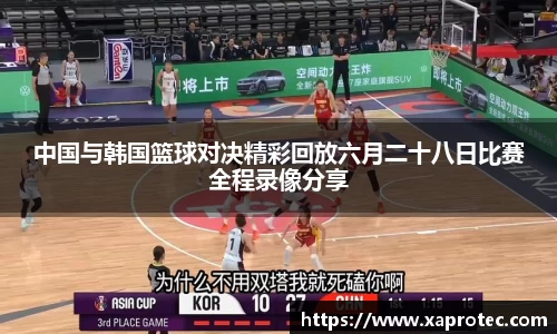 中国与韩国篮球对决精彩回放六月二十八日比赛全程录像分享